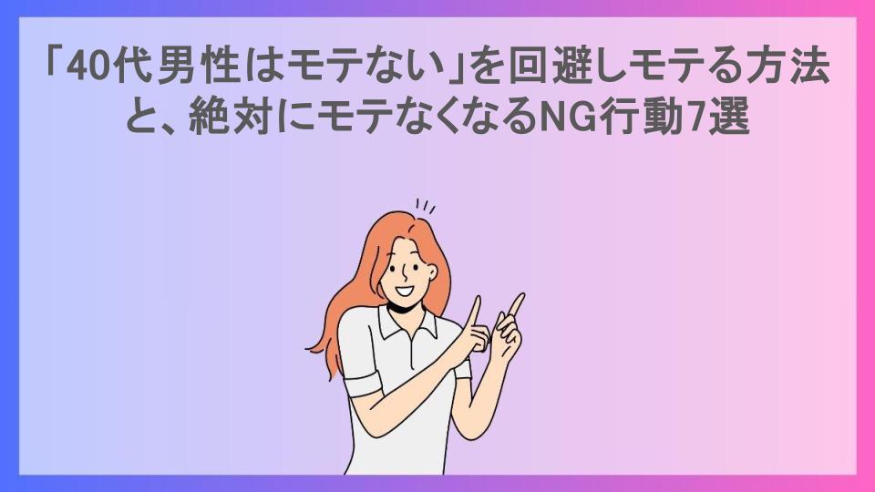 「40代男性はモテない」を回避しモテる方法と、絶対にモテなくなるNG行動7選